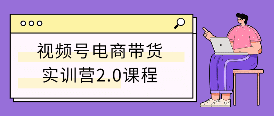 视频号电商带货实训营2.0课程-小女子资源网